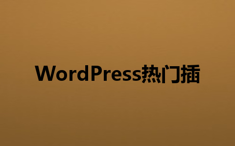 WordPress热门插件哪个好?这6款必备插件让效率翻倍!1