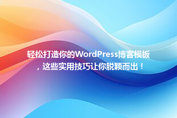 轻松打造你的WordPress博客模板,这些实用技巧让你脱颖而出! 一