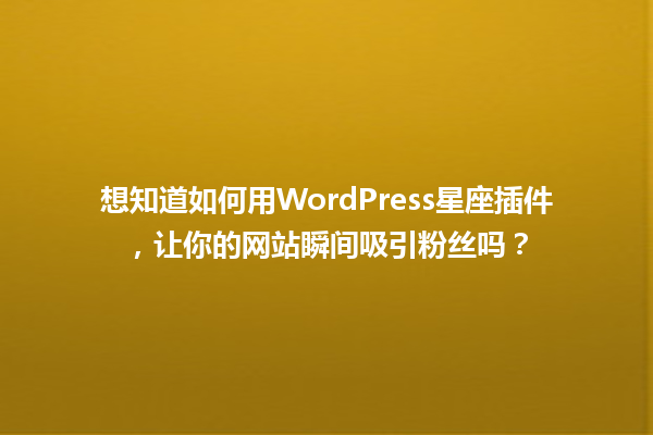 想知道如何用WordPress星座插件,让你的网站瞬间吸引粉丝吗? 一