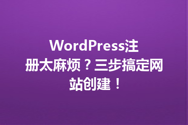 WordPress注册太麻烦？三步搞定网站创建！