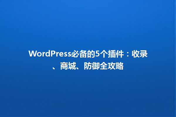 WordPress必备的5个插件：收录、商城、防御全攻略1