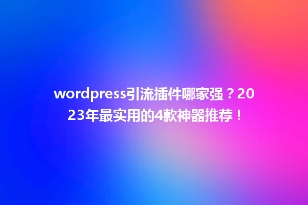 wordpress引流插件哪家强？2023年最实用的4款神器推荐！1