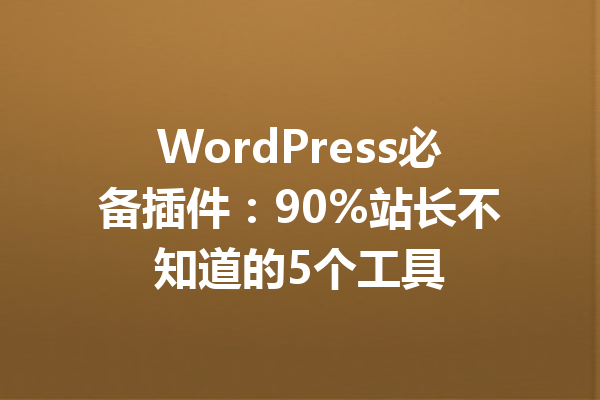 WordPress必备插件:90%站长不知道的5个工具