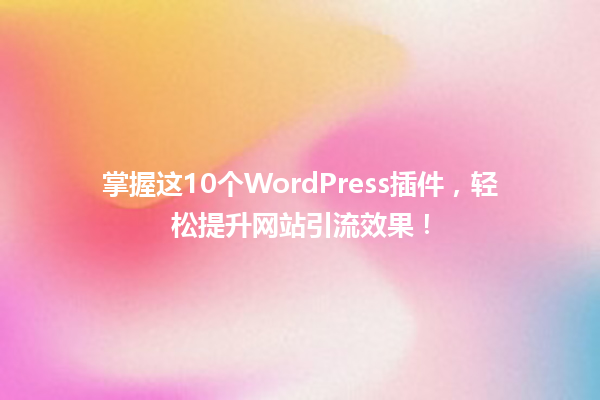 掌握这10个WordPress插件，轻松提升网站引流效果！ 一