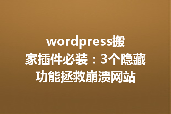 wordpress搬家插件必装:3个隐藏功能拯救崩溃网站