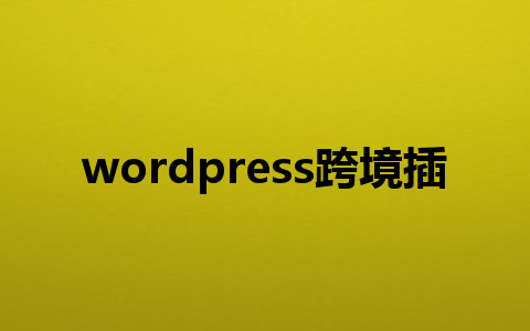 wordpress跨境插件怎么选?3款必备wordpress跨境插件推荐！1