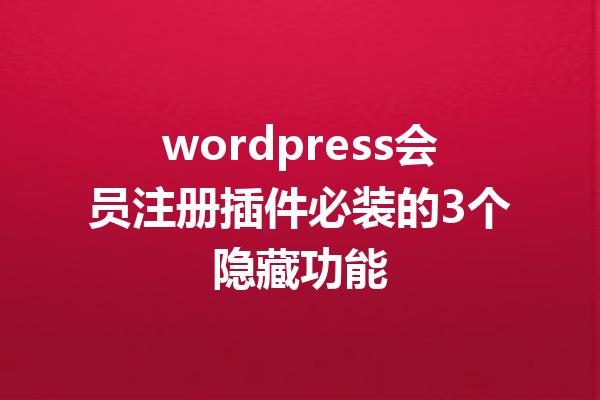 wordpress会员注册插件必装的3个隐藏功能