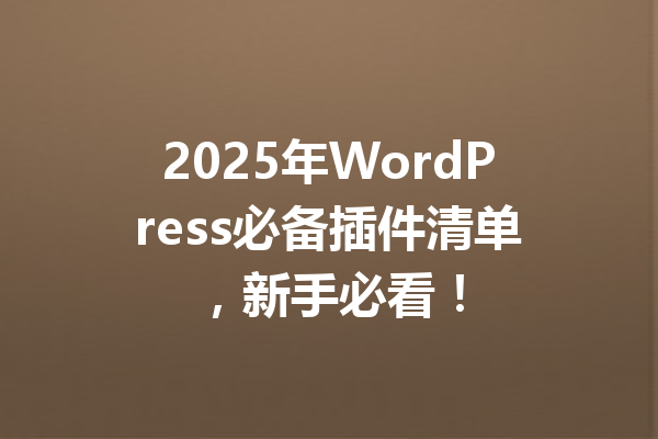 2025年WordPress必备插件清单,新手必看!
