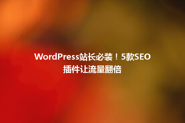 WordPress站长必装!5款SEO插件让流量翻倍 六
