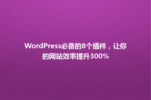 WordPress必备的8个插件，让你的网站效率提升300%1