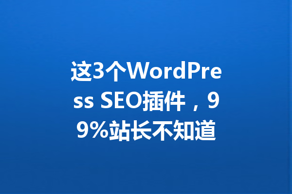 这3个WordPress SEO插件,99%站长不知道