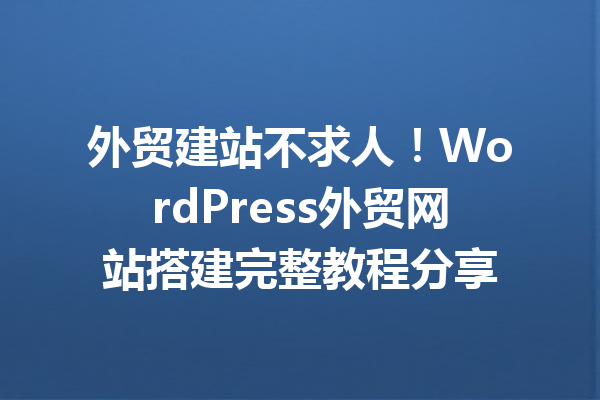 外贸建站不求人！WordPress外贸网站搭建完整教程分享