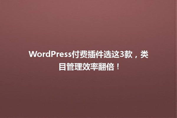 WordPress付费插件选这3款,类目管理效率翻倍! 一