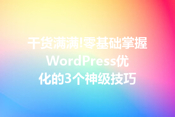 干货满满!零基础掌握WordPress优化的3个神级技巧