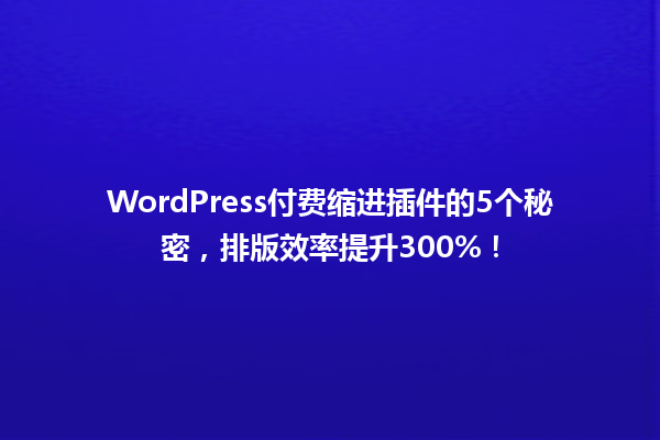 WordPress付费缩进插件的5个秘密,排版效率提升300%! 一