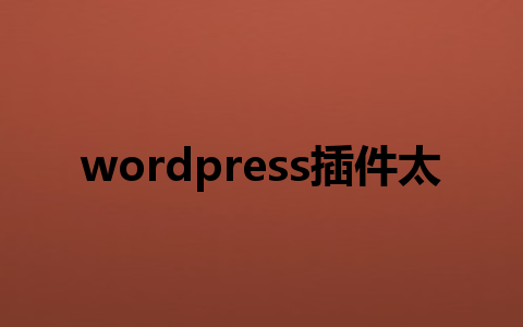 wordpress插件太多?这5个必备工具让你的网站效率翻倍!1