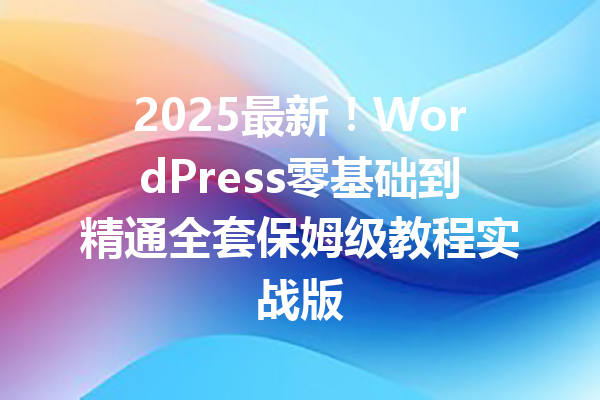 2025最新！WordPress零基础到精通全套保姆级教程实战版
