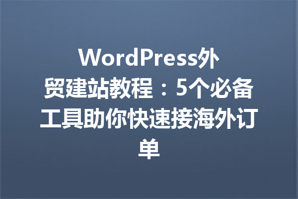 WordPress外贸建站教程:5个必备工具助你快速接海外订单