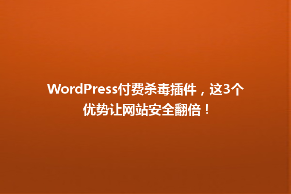 WordPress付费杀毒插件，这3个优势让网站安全翻倍！ 一