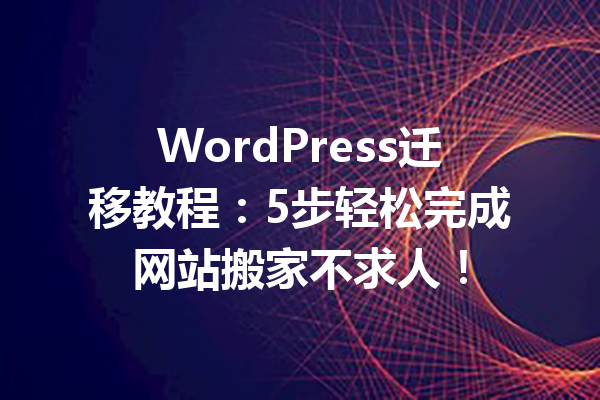 WordPress迁移教程：5步轻松完成网站搬家不求人！