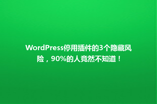 WordPress停用插件的3个隐藏风险,90%的人竟然不知道! 一