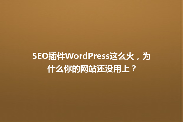 SEO插件WordPress这么火,为什么你的网站还没用上? 一
