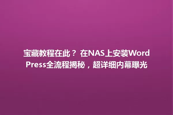 宝藏教程在此? 在NAS上安装WordPress全流程揭秘,超详细内幕曝光 一
