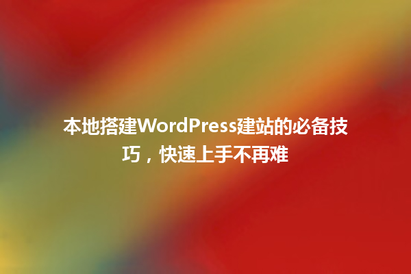 本地搭建WordPress建站的必备技巧，快速上手不再难 一