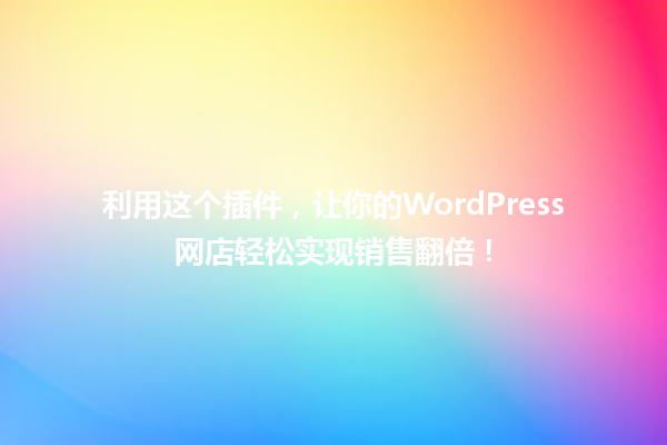 利用这个插件,让你的WordPress网店轻松实现销售翻倍! 一