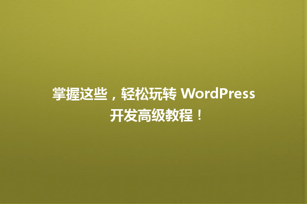 掌握这些,轻松玩转 WordPress 开发高级教程! 一