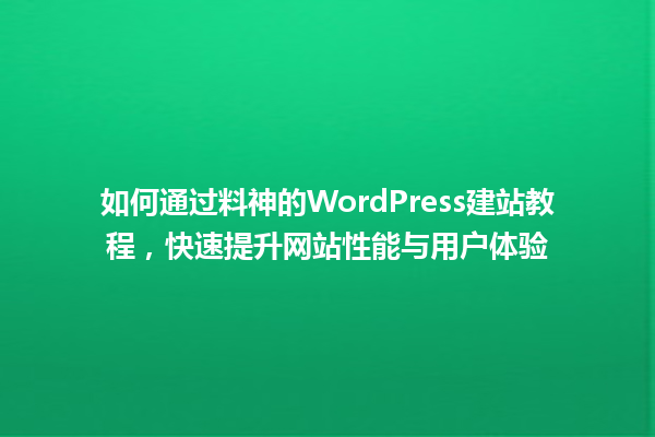 如何通过料神的WordPress建站教程,快速提升网站性能与用户体验 一