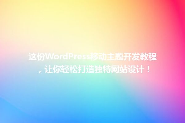 这份WordPress移动主题开发教程，让你轻松打造独特网站设计！ 一