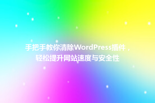 手把手教你清除WordPress插件,轻松提升网站速度与安全性 一