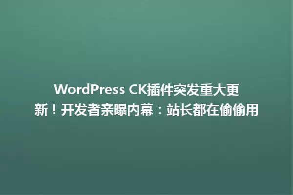 WordPress CK插件突发重大更新!开发者亲曝内幕:站长都在偷偷用 一
