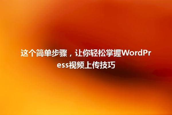这个简单步骤,让你轻松掌握WordPress视频上传技巧 一