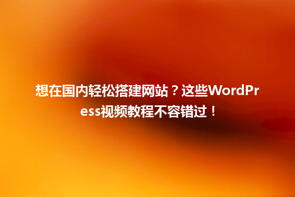 想在国内轻松搭建网站？这些WordPress视频教程不容错过！ 一