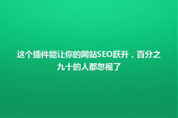 这个插件能让你的网站SEO跃升,百分之九十的人都忽视了 一