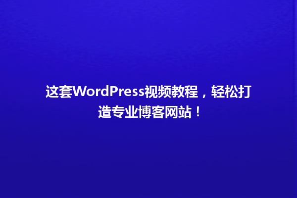 这套WordPress视频教程，轻松打造专业博客网站！ 一