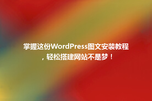 掌握这份WordPress图文安装教程，轻松搭建网站不是梦！  一
