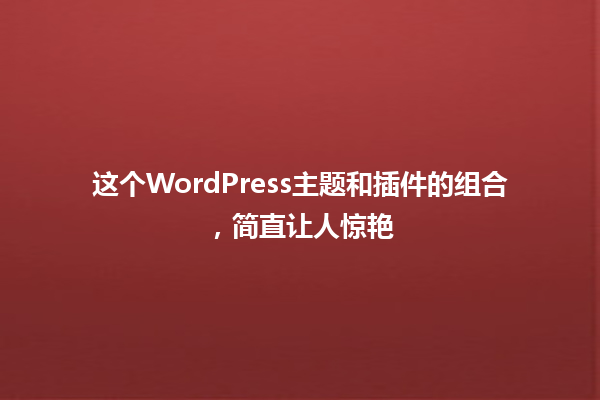 这个WordPress主题和插件的组合,简直让人惊艳 一