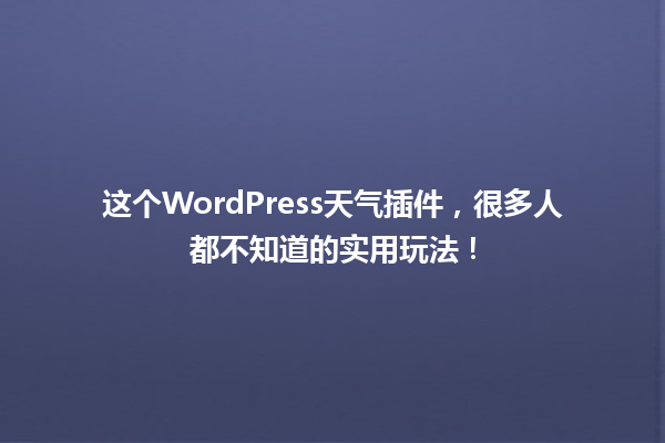 这个WordPress天气插件,很多人都不知道的实用玩法! 一
