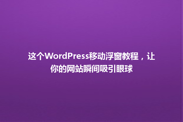 这个WordPress移动浮窗教程,让你的网站瞬间吸引眼球 一