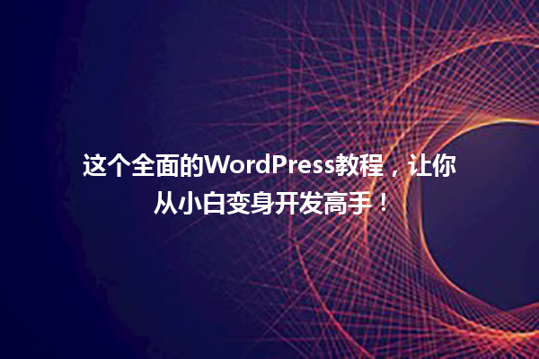 这个全面的WordPress教程，让你从小白变身开发高手！ 一