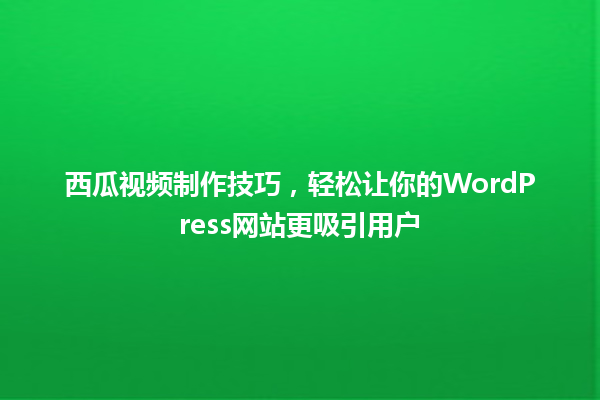 西瓜视频制作技巧，轻松让你的WordPress网站更吸引用户 一
