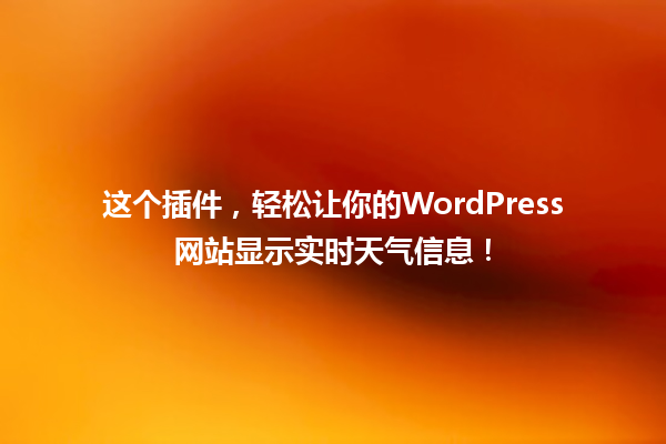 这个插件，轻松让你的WordPress网站显示实时天气信息！ 一