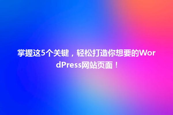 掌握这5个关键，轻松打造你想要的WordPress网站页面！ 一