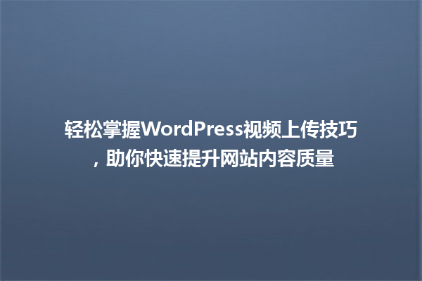 轻松掌握WordPress视频上传技巧,助你快速提升网站内容质量 一