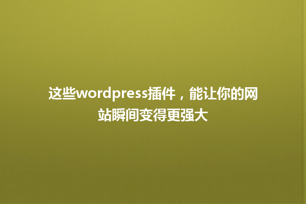 这些wordpress插件,能让你的网站瞬间变得更强大 一