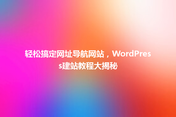轻松搞定网址导航网站,WordPress建站教程大揭秘 一