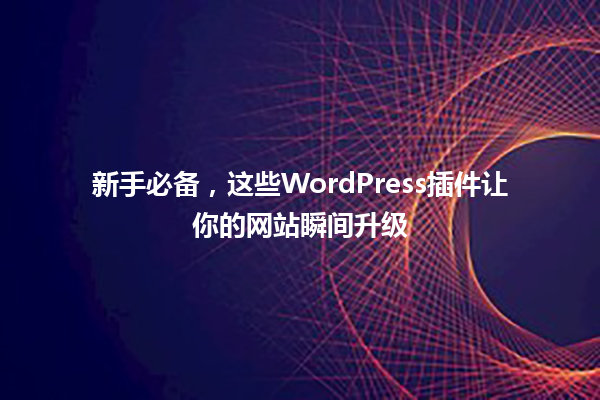 新手必备，这些WordPress插件让你的网站瞬间升级 一